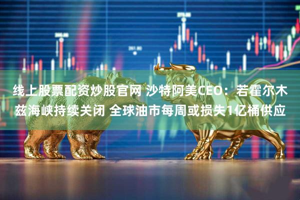 线上股票配资炒股官网 沙特阿美CEO：若霍尔木兹海峡持续关闭 全球油市每周或损失1亿桶供应
