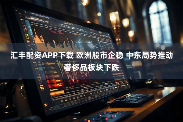 汇丰配资APP下载 欧洲股市企稳 中东局势推动奢侈品板块下跌