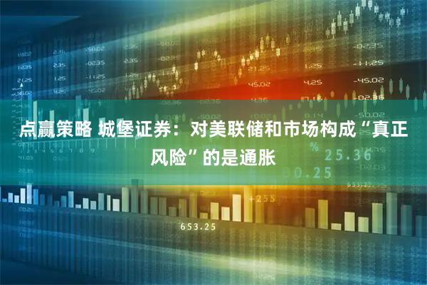 点赢策略 城堡证券：对美联储和市场构成“真正风险”的是通胀