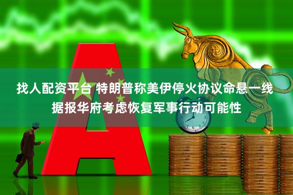 找人配资平台 特朗普称美伊停火协议命悬一线 据报华府考虑恢复军事行动可能性