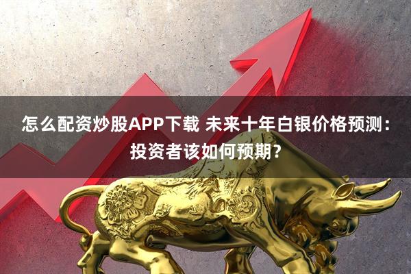 怎么配资炒股APP下载 未来十年白银价格预测：投资者该如何预期？