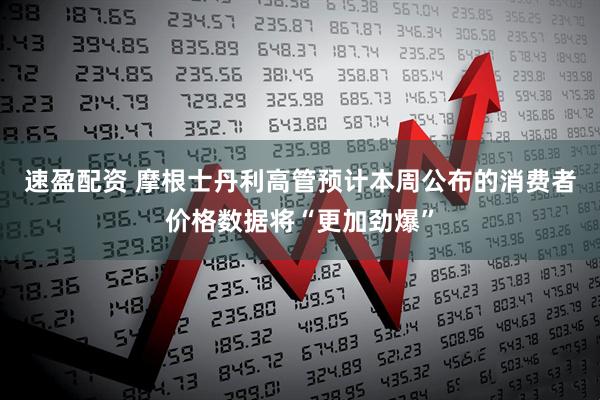 速盈配资 摩根士丹利高管预计本周公布的消费者价格数据将“更加劲爆”