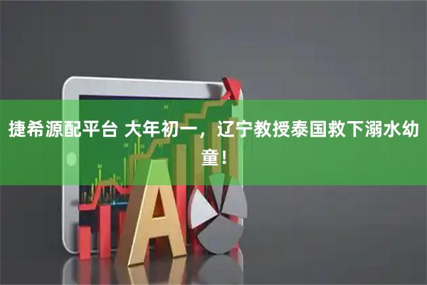 捷希源配平台 大年初一，辽宁教授泰国救下溺水幼童！