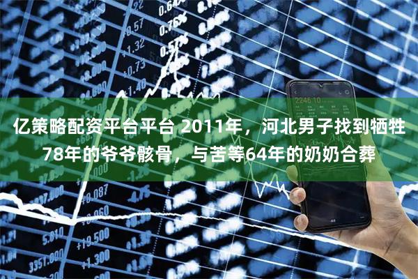 亿策略配资平台平台 2011年，河北男子找到牺牲78年的爷爷骸骨，与苦等64年的奶奶合葬